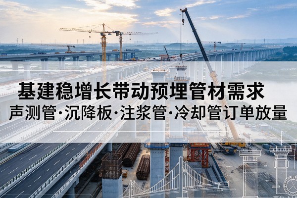 长兴基建稳增长带动预埋监测管材需求,声测管、沉降板、注浆管订单持续放量